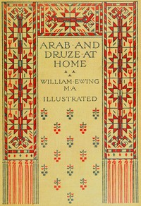 Arab and Druze at home : $b A record of travel and intercourse with the peoples east of the Jordan by W. (William) Ewing