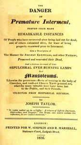 The danger of premature interment : $b Proved from many remarkable instances of people who have recovered after being laid out for dead, and of others entombed alive, for want of being properly examined prior to interment by Joseph Taylor