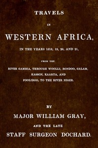 Travels in Western Africa, in the years 1818, 19, 20, and 21, from the river Gambia, through Woolli, Bondoo, Galam, Kasson, Kaarta, and Foolidoo, to the river Niger by William Gray