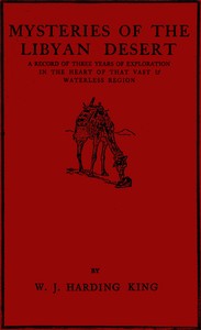 Mysteries of the Libyan Desert : $b a record of three years of exploration in the heart of that vast & waterless region by W. J. Harding King