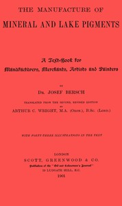 The manufacture of mineral and lake pigments : $b Containing directions for the manufacture of all artificial artists' and painters' colours, enamel colours, soot and metallic pigments by Josef Bersch