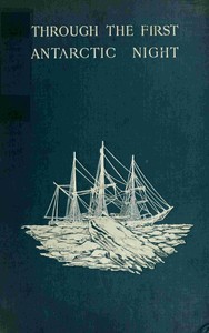 Through the first Antarctic night, 1898-1899 : $b a narrative of the voyage of the "Belgica" among newly discovered lands and over an unknown sea about the south pole by Frederick Albert Cook