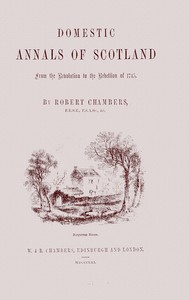 Domestic annals of Scotland : $b from the revolution to the rebellion of 1745 by Robert Chambers