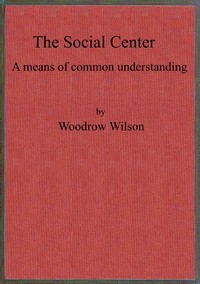 The social center : $b a means of common understanding. An address delivered by the Hon. Woodrow Wilson, Governor of New Jersey, before the First National Conference on Civic and Social Center Development, at Madison, Wis., October 25, 1911 by Woodrow Wilson