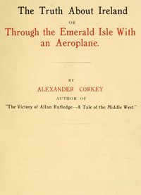 The truth about Ireland : $b or, Through the Emerald Isle with an aeroplane by Alexander Corkey