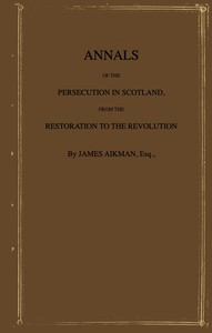 Annals of the persecution in Scotland : $b From the Restoration to the Revolution by James Aikman
