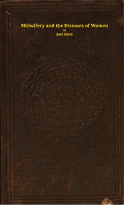 Midwifery and the diseases of women : $b A descriptive and practical work showing the superiority of water-treatment in menstruation and its disorders, chlorosis, leucorrhea, fluor albus, prolapsus uteri, hysteria, spinal diseases, and other weaknesses of females, in pregnancy and its diseases, abortion, uterine hemorrhage, and the general management of childbirth, nursing, etc., etc. by Joel Shew