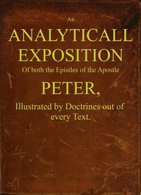 An analyticall exposition of both the Epistles of the Apostle Peter : $b Illustrated by doctrines out of every text by William Ames