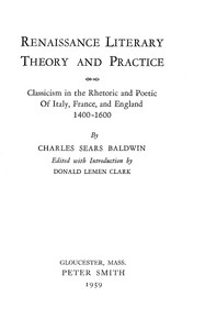 Renaissance literary theory and practice : $b Classicism in the rhetoric and poetic of Italy, France, and England 1400-1600 by Charles Sears Baldwin