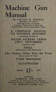 Machine gun manual : $b a complete manual to machine gunnery, containing details of Maxim, Vickers, Lewis, Colt, Hotchkiss, together with drill (elementary and advanced) fire orders, notes from the front and a mass of other useful information by H. (Composer) Douglas