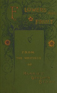 Flowers and fruit from the writings of Harriet Beecher Stowe by Harriet Beecher Stowe
