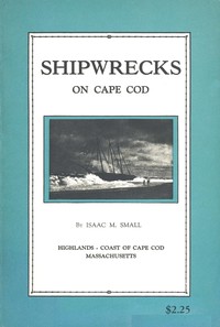 Shipwrecks on Cape Cod : $b the story of a few of the many hundred shipwrecks which have occurred on Cape Cod by Isaac M. (Isaac Morton) Small
