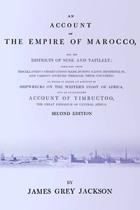 An account of the empire of Marocco, and the districts of Suse and Tafilelt; compiled from miscellaneous observations made during a long residence in, and various journies through, these countries. To which is added an account of shipwrecks on the western coast of Africa, and an interesting account of Timbuctoo, the great emporium of Central Africa by James Grey Jackson