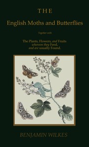 The English moths and butterflies : $b Together with the plants, flowers, and fruits whereon they feed, and are usually found. by Benjamin Wilkes