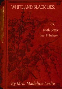 White and black lies : $b Or, truth better than falsehood by Madeline Leslie