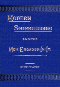 Modern shipbuilding and the men engaged in it by David Pollock