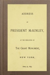 Address of President McKinley, at the dedication of the Grant Monument, New York, April 27, 1897 by William McKinley