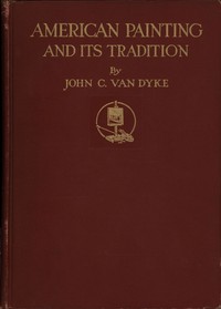 American painting and its tradition : $b as represented by Inness, Wyant, Martin, Homer, La Farge, Whistler, Chase, Alexander, Sargent by John C. Van Dyke