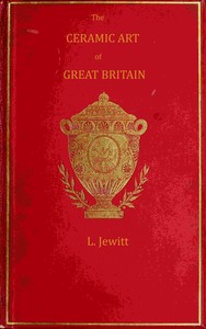 The ceramic art of Great Britain from pre-historic times down to the present day, Volume 1 (of 2) : $b being a history of the ancient and modern pottery and porcelain works of the kingdom and of their productions of every class by Llewellynn Frederick William Jewitt