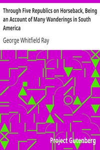 Through Five Republics on Horseback, Being an Account of Many Wanderings in South America by George Whitfield Ray