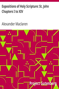 Expositions of Holy Scripture: St. John Chapters I to XIV by Alexander Maclaren