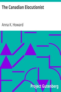 The Canadian Elocutionist
Designed for the Use of Colleges, Schools and Self Instruction, Together with a Copious Selection in Prose and Poetry of Pieces Adapted for Reading, Recitation and Practice by Anna K. (Anna Kelsey) Howard