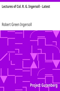 Lectures of Col. R. G. Ingersoll - Latest by Robert Green Ingersoll