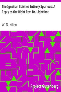 The Ignatian Epistles Entirely Spurious: A Reply to the Right Rev. Dr. Lightfoot by W. D. (William Dool) Killen