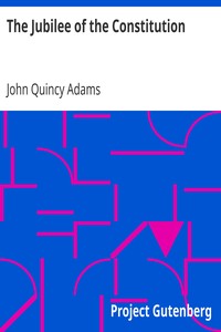 The Jubilee of the Constitution
Delivered at New York, April 30, 1839, Before the New York Historical Society by John Quincy Adams
