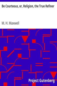 Be Courteous, or, Religion, the True Refiner by M. H. (Mary H.) Maxwell