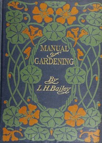 Manual of Gardening (Second Edition)
A Practical Guide to the Making of Home Grounds and the Growing of Flowers, Fruits, and Vegetables for Home Use by L. H. (Liberty Hyde) Bailey