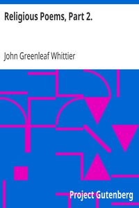 Religious Poems, Part 2.
Part 6 From Volume II of The Works of John Greenleaf Whittier by John Greenleaf Whittier