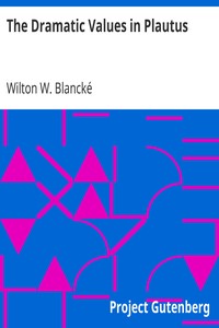 The Dramatic Values in Plautus by Wilton W. (Wilton Wallace) Blancké